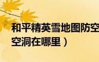 和平精英雪地图防空洞（和平精英 雪地图防空洞在哪里）