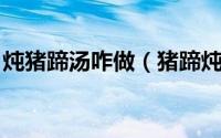 炖猪蹄汤咋做（猪蹄炖汤 猪蹄汤的做法大全）