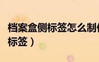 档案盒侧标签怎么制作（如何做档案盒的侧面标签）
