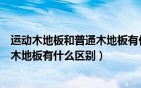 运动木地板和普通木地板有什么区别呢（运动木地板和普通木地板有什么区别）