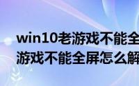 win10老游戏不能全屏（Win10专业版下玩游戏不能全屏怎么解决）
