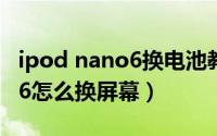 ipod nano6换电池教程（苹果IPOD NANO6怎么换屏幕）