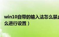 win10自带的输入法怎么禁止呼出（Win10自带的输入法怎么进行设置）