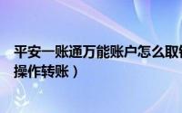 平安一账通万能账户怎么取钱（平安一账通怎么领取钱如何操作转账）