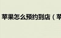 苹果怎么预约到店（苹果怎么预约到店购买）