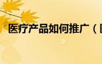 医疗产品如何推广（医疗怎么做宣传推广）