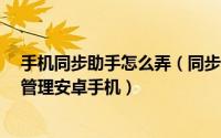 手机同步助手怎么弄（同步助手怎么用/如何使用同步助手管理安卓手机）