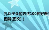 扎丸子头的方法100种好看又简单（超详细丸子头扎法步骤图解(图文)）