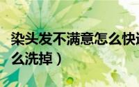 染头发不满意怎么快速褪色（染头发不满意怎么洗掉）