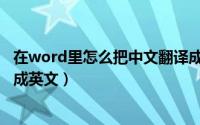 在word里怎么把中文翻译成英文（word中如何将中文翻译成英文）