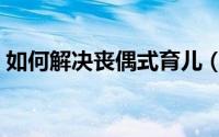 如何解决丧偶式育儿（如何解决丧偶式育儿）