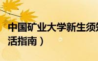 中国矿业大学新生须知（中国矿业大学新生生活指南）