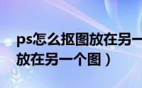 ps怎么抠图放在另一个图片上（ps怎么抠图放在另一个图）