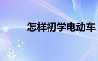 怎样初学电动车（怎样初次创业）