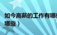 如今高薪的工作有哪些呢（如今高薪的工作有哪些）