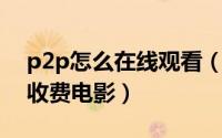 p2p怎么在线观看（P2P 怎么免费观看土豆收费电影）