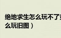 绝地求生怎么玩不了竞技模式了（绝地求生怎么玩旧图）