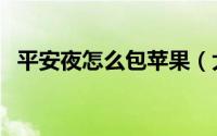 平安夜怎么包苹果（大夜的平安果怎么包）