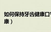 如何保持牙齿健康口气清新（如何保持牙齿健康）