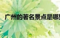 广州的著名景点是哪里（广州的著名景点）