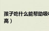 孩子吃什么能帮助吸收（孩子吃什么能帮助长高）