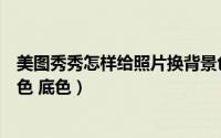 美图秀秀怎样给照片换背景色（美图秀秀如何给照片换背景色 底色）