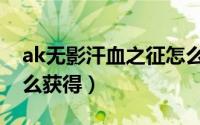 ak无影汗血之征怎么弄（ak无影汗血之争怎么获得）