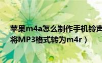 苹果m4a怎么制作手机铃声（如何自己制作苹果手机铃声,将MP3格式转为m4r）