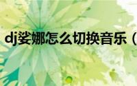 dj娑娜怎么切换音乐（dj娑娜怎么切换形态）
