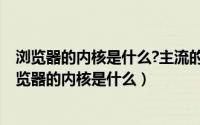 浏览器的内核是什么?主流的浏览器内核有哪几个?（各种浏览器的内核是什么）