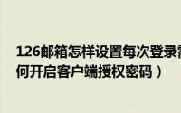 126邮箱怎样设置每次登录需密码（126/163/yeah邮箱如何开启客户端授权密码）