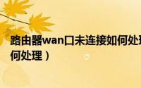路由器wan口未连接如何处理学校（路由器wan口未连接如何处理）