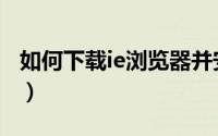 如何下载ie浏览器并安装（如何下载ie浏览器）