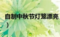 自制中秋节灯笼漂亮（自制中秋节灯笼的做法）