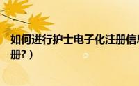 如何进行护士电子化注册信息系统（如何进行护士电子化注册?）