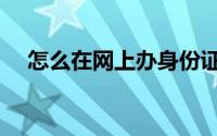 怎么在网上办身份证（怎么在网上炒股）