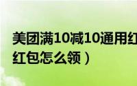 美团满10减10通用红包（美团满10减10通用红包怎么领）