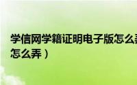 学信网学籍证明电子版怎么弄手机（学信网学籍证明电子版怎么弄）