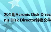 怎么用Acronis Disk Director转换文件系统（怎么用Acronis Disk Director转换文件系统）