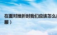 在面对挫折时我们应该怎么办（当我面对挫折的时候如何克服）