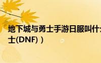 地下城与勇士手游日服叫什么名字（怎么玩日服地下城与勇士(DNF)）