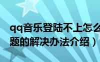 qq音乐登陆不上怎么办（qq音乐无法登陆问题的解决办法介绍）