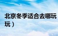 北京冬季适合去哪玩（在北京冬天适合去哪儿玩）