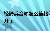 轻骑兵音箱怎么连接手机（轻骑兵音箱怎么拆开）