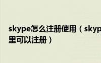 skype怎么注册使用（skype怎么注册账户skype账号在哪里可以注册）