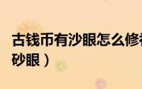 古钱币有沙眼怎么修补（如何检查出钱币上的砂眼）