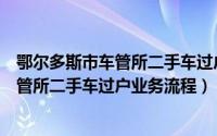 鄂尔多斯市车管所二手车过户业务流程咨询（鄂尔多斯市车管所二手车过户业务流程）