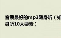 音质最好的mp3随身听（如何挑选MP3随身听选择MP3随身听10大要素）