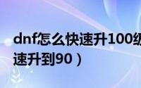 dnf怎么快速升100级花多少钱（DNF怎么快速升到90）