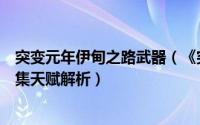 突变元年伊甸之路武器（《突变元年伊甸园之路》全神器收集天赋解析）